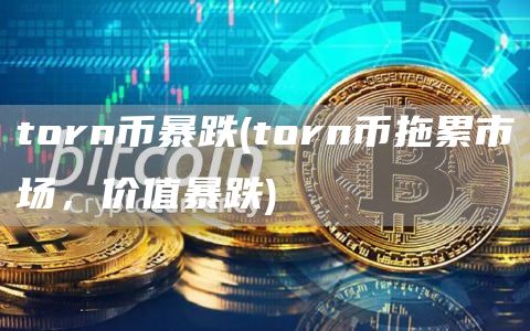 torn币暴跌 - torn币拖累市场，价值暴跌